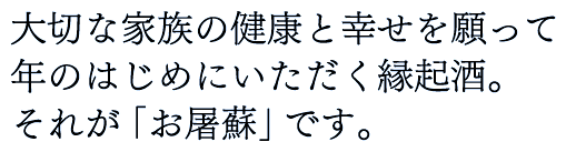 大切な家族の健康と幸せを願って年のはじめにいただく縁起酒。それが「お屠蘇」です。